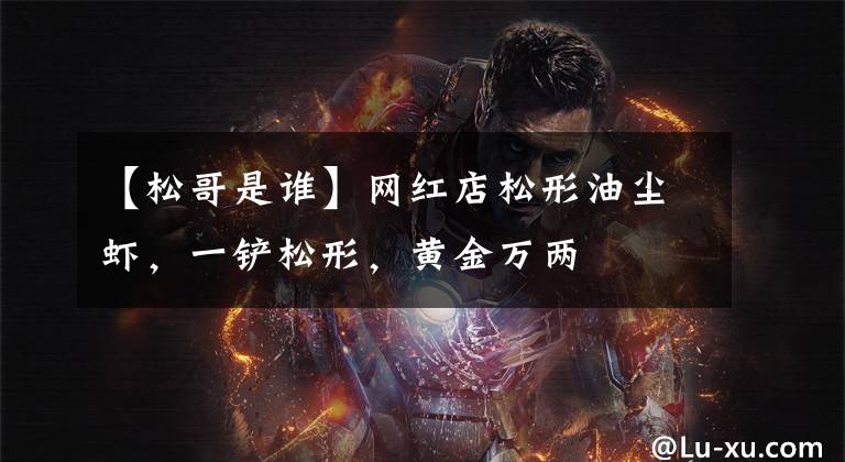 【松哥是谁】网红店松形油尘虾，一铲松形，黄金万两