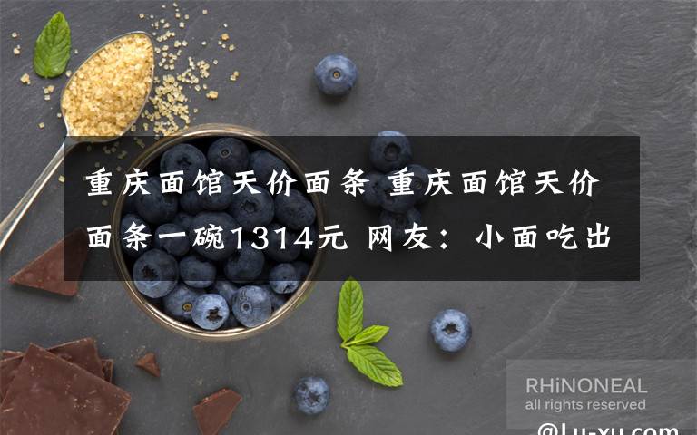 重庆面馆天价面条 重庆面馆天价面条一碗1314元 网友：小面吃出新高度了