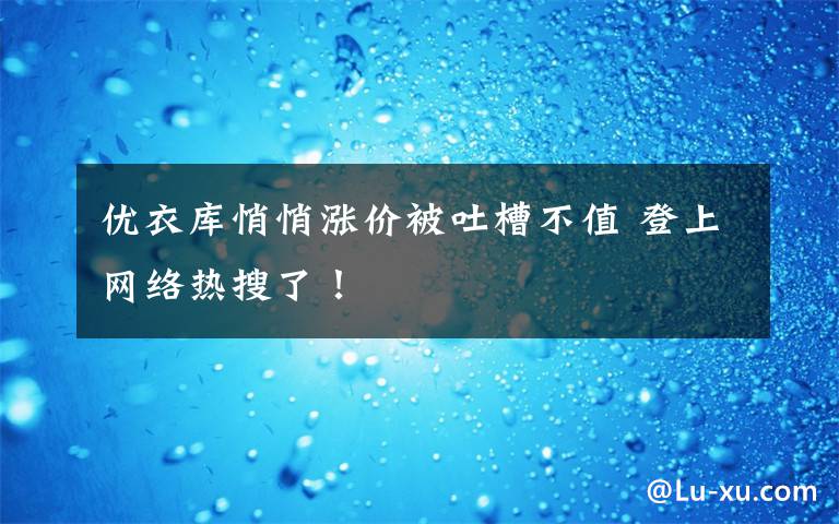 优衣库悄悄涨价被吐槽不值 登上网络热搜了！