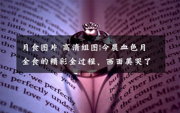 月食图片 高清组图|今晨血色月全食的精彩全过程，画面美哭了