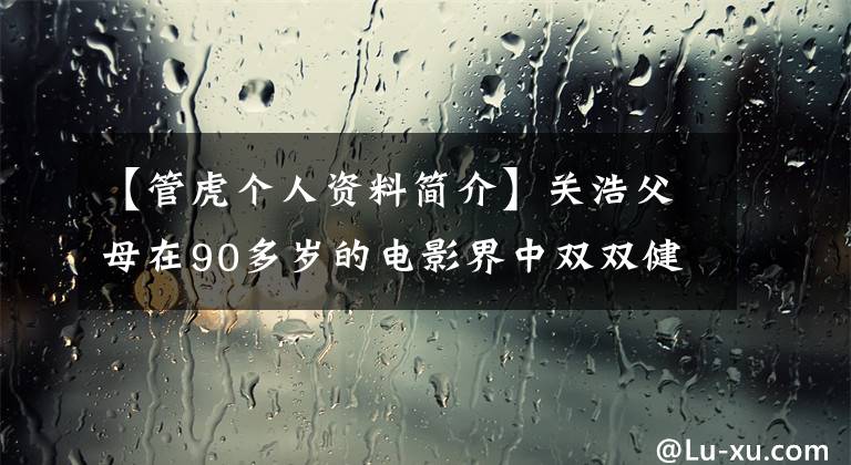 【管虎个人资料简介】关浩父母在90多岁的电影界中双双健在，还获得过金凤黄特别荣誉奖。