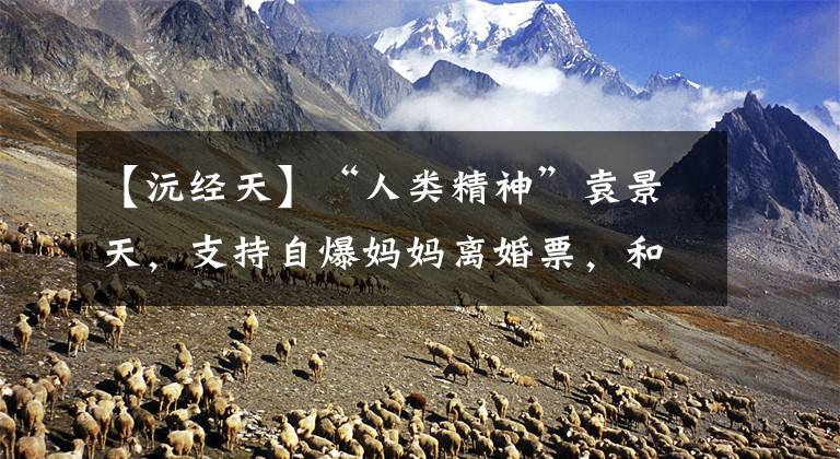 【沅经天】“人类精神”袁景天，支持自爆妈妈离婚票，和年幼的12岁弟弟解散队。