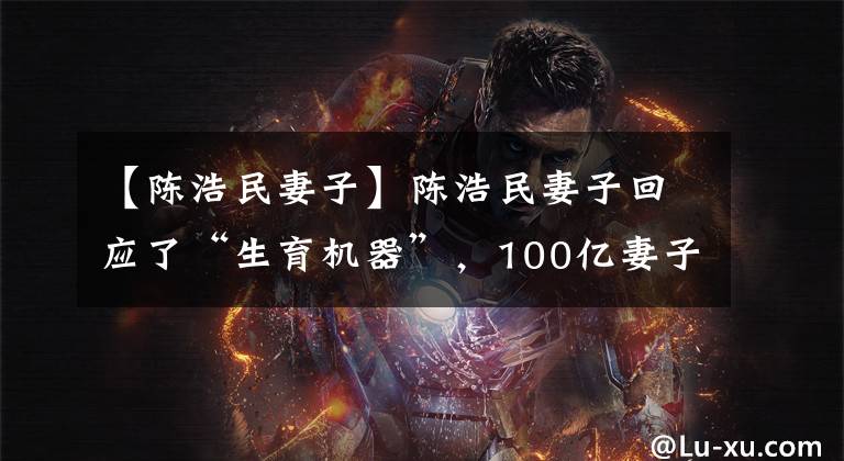 【陈浩民妻子】陈浩民妻子回应了“生育机器”，100亿妻子熊黛琳怀孕的全家人宠爱她。