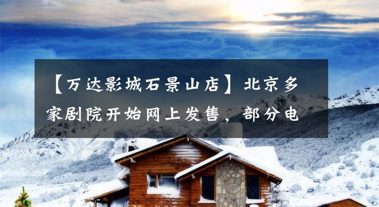 【万达影城石景山店】北京多家剧院开始网上发售，部分电影票卖完了
