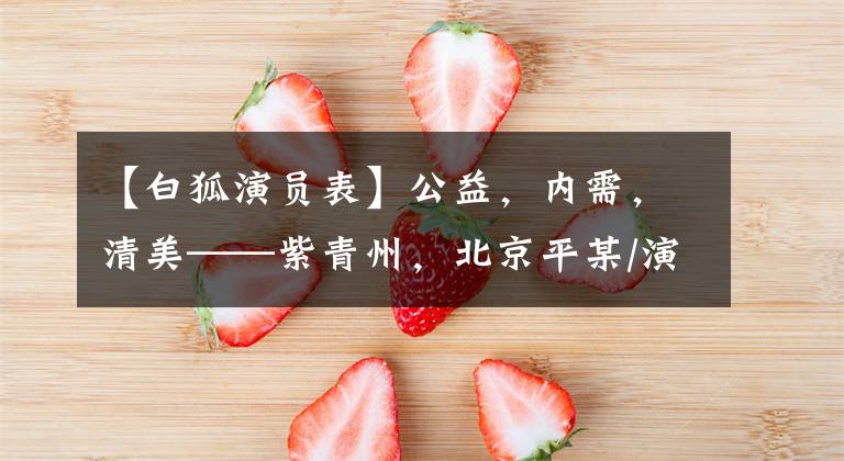 【白狐演员表】公益，内需，清美——紫青州，北京平某/演员。
