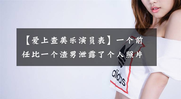 【爱上查美乐演员表】一个前任比一个渣男泄露了个人照片两次，《少年杀手》王心凌怎么了？
