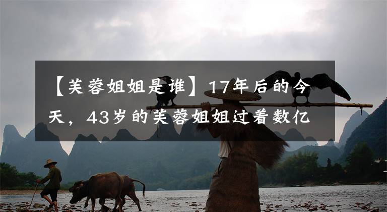 【芙蓉姐姐是谁】17年后的今天，43岁的芙蓉姐姐过着数亿多岁的生活，可以说是励志版的单亲妈妈。