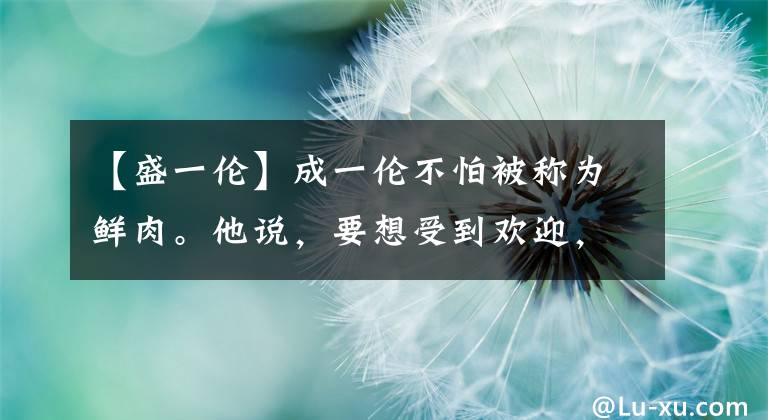 【盛一伦】成一伦不怕被称为鲜肉。他说，要想受到欢迎，很多人不能接受采访。