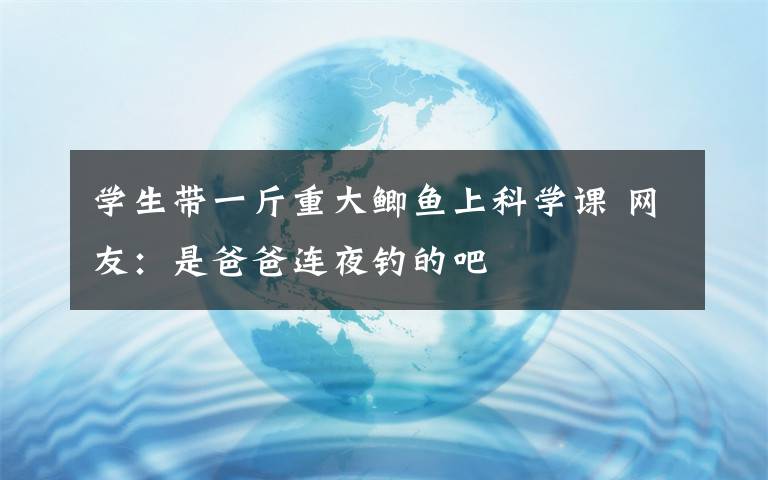 学生带一斤重大鲫鱼上科学课 网友：是爸爸连夜钓的吧