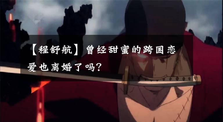 【程舒航】曾经甜蜜的跨国恋爱也离婚了吗？