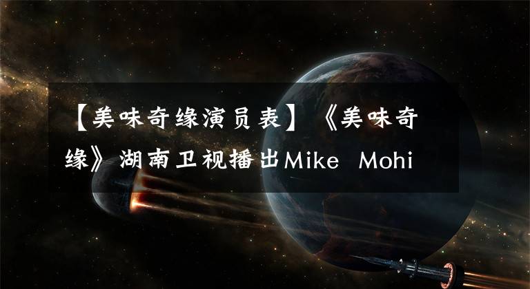 【美味奇缘演员表】《美味奇缘》湖南卫视播出Mike  Mohiang甜蜜东框