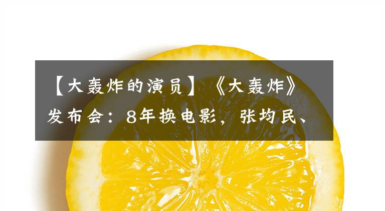 【大轰炸的演员】《大轰炸》发布会：8年换电影，张均民、车永利都玩命了。