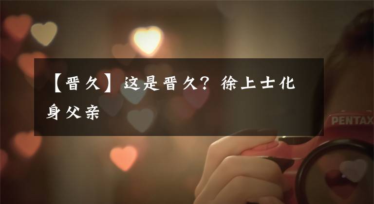 【晋久】这是晋久？徐上士化身父亲