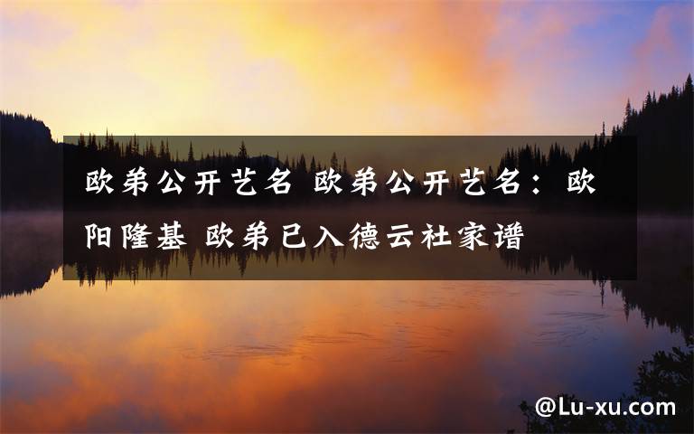 欧弟公开艺名 欧弟公开艺名：欧阳隆基 欧弟已入德云社家谱