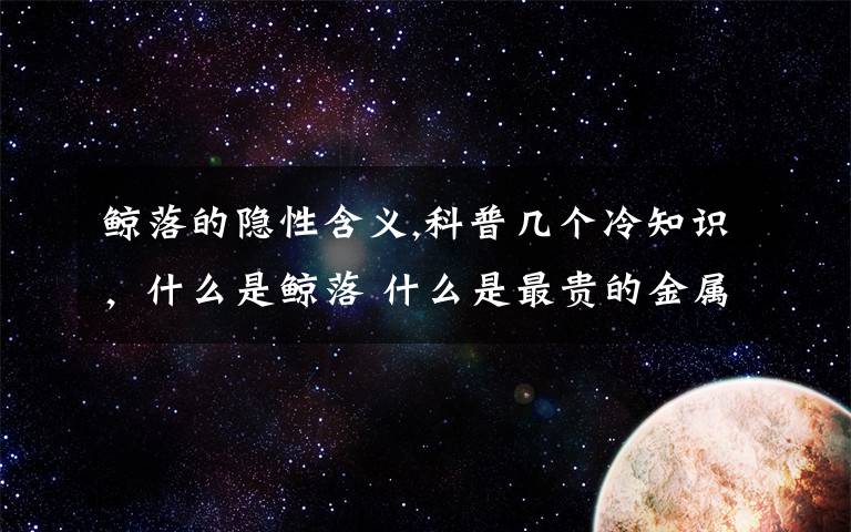 鲸落的隐性含义,科普几个冷知识，什么是鲸落 什么是最贵的金属