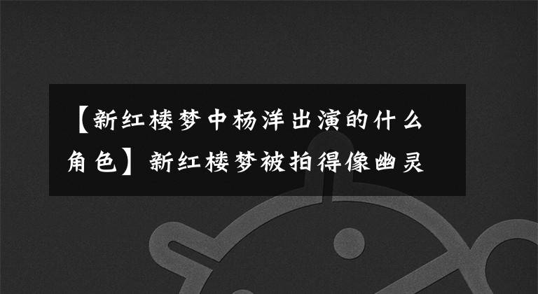 【新红楼梦中杨洋出演的什么角色】新红楼梦被拍得像幽灵电影，但里面的小生花旦现在增加了几亿的价值。
