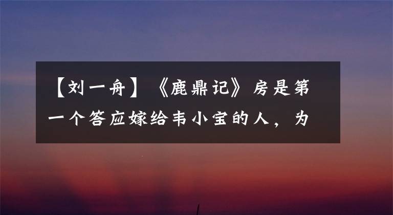 【刘一舟】《鹿鼎记》房是第一个答应嫁给韦小宝的人，为什么总是伤害他？