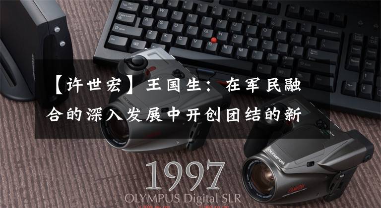 【许世宏】王国生：在军民融合的深入发展中开创团结的新局面，在优化区域经济布局中促进高质量发展