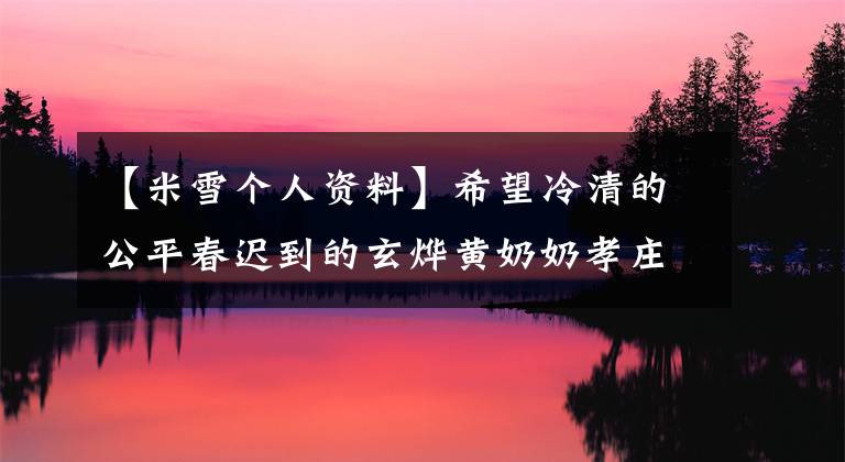 【米雪个人资料】希望冷清的公平春迟到的玄烨黄奶奶孝庄是扮演谁扮演的孝庄的美雪个人信息。