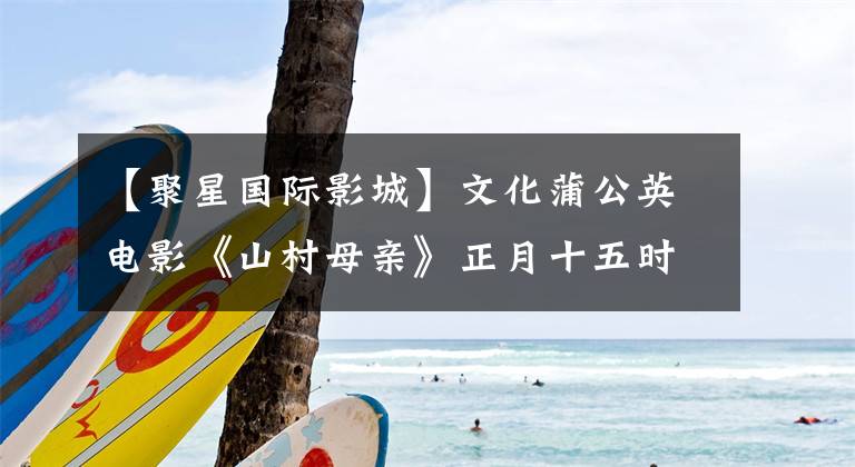 【聚星国际影城】文化蒲公英电影《山村母亲》正月十五时在各大剧院上映