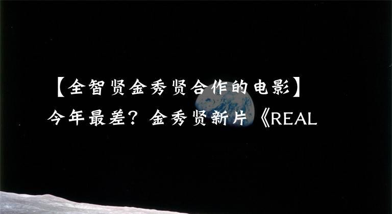 【全智贤金秀贤合作的电影】今年最差？金秀贤新片《REAL》上映，获得中韩网民的一致评价