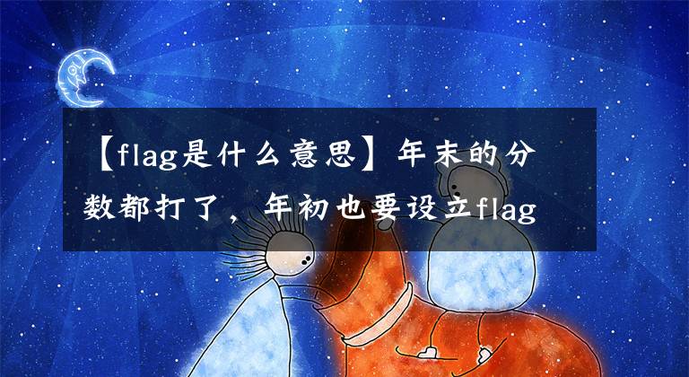 【flag是什么意思】年末的分数都打了，年初也要设立flag。