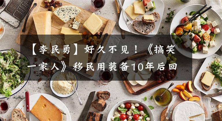 【李民勇】好久不见！《搞笑一家人》移民用装备10年后回来，有点福气