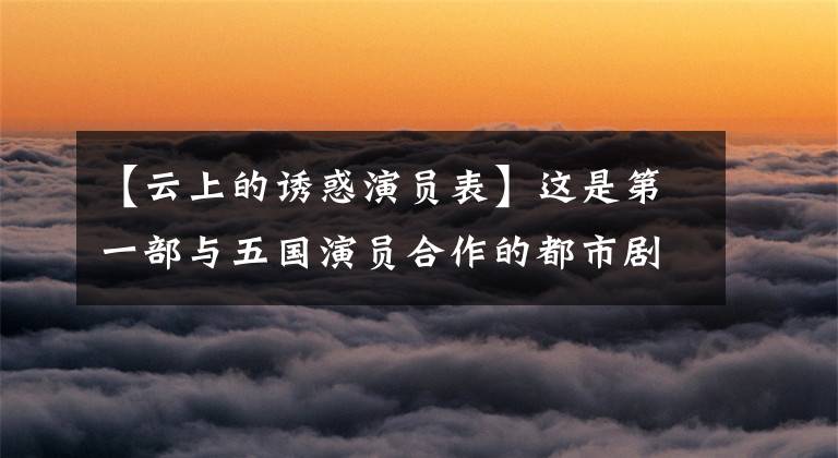 【云上的诱惑演员表】这是第一部与五国演员合作的都市剧，16年后只有刘奕君活跃在银幕上。