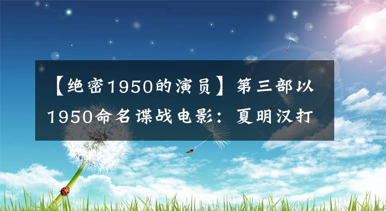 【绝密1950的演员】第三部以1950命名谍战电影：夏明汉打破反特务，王新军绝密地发送信息。()