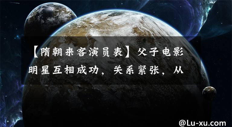 【隋朝来客演员表】父子电影明星互相成功，关系紧张，从不合作，有实力的父亲
