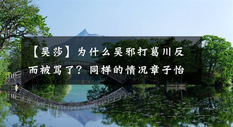 【吴莎】为什么吴邪打葛川反而被骂了？同样的情况章子怡，但得到了一些称赞！