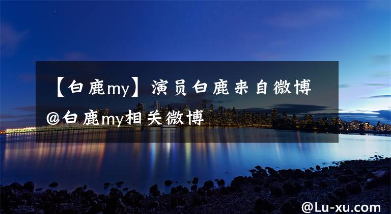 【白鹿my】演员白鹿来自微博@白鹿my相关微博