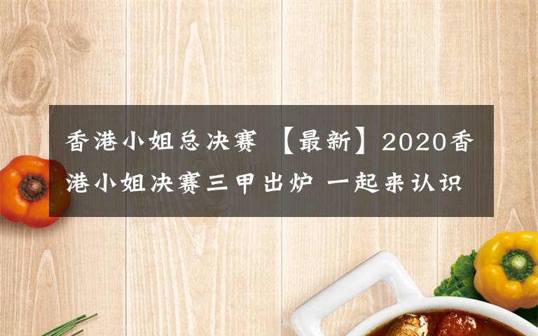 香港小姐总决赛 【最新】2020香港小姐决赛三甲出炉 一起来认识下吧