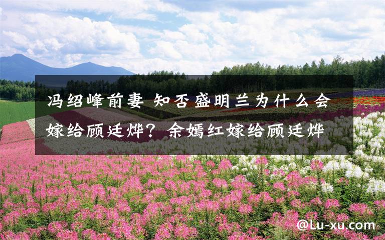 冯绍峰前妻 知否盛明兰为什么会嫁给顾廷烨？余嫣红嫁给顾廷烨了吗？