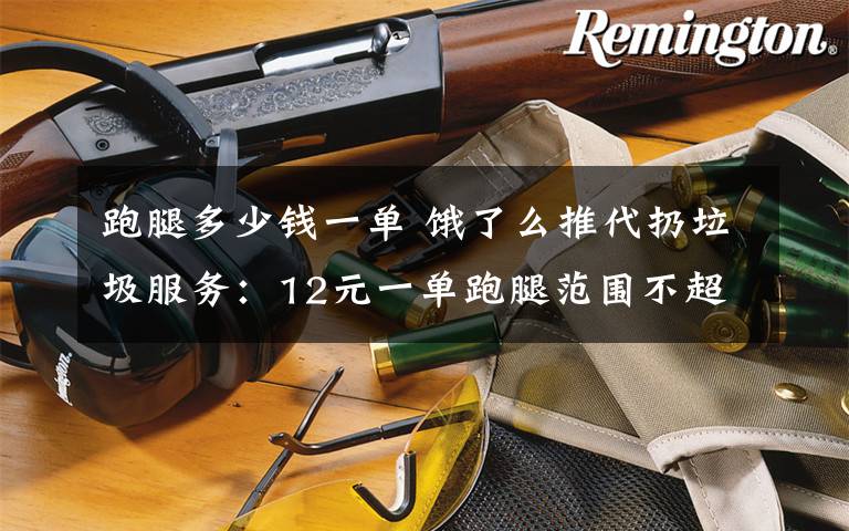 跑腿多少钱一单 饿了么推代扔垃圾服务：12元一单跑腿范围不超过3公里 需用户先分类
