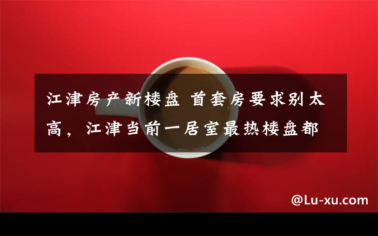 江津房产新楼盘 首套房要求别太高，江津当前一居室最热楼盘都在这了