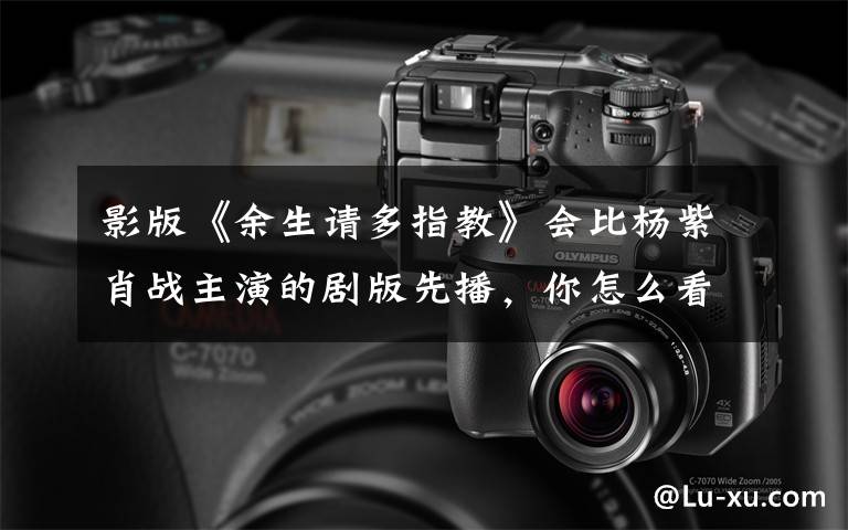 影版《余生请多指教》会比杨紫肖战主演的剧版先播，你怎么看？ 偶遇肖战杨紫拍戏余生请多指教