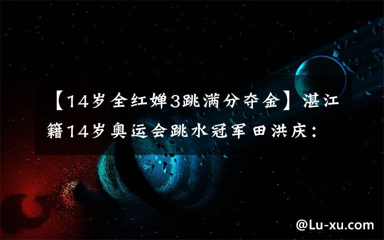 【14岁全红婵3跳满分夺金】湛江籍14岁奥运会跳水冠军田洪庆：花样年华充满灵感故事。
