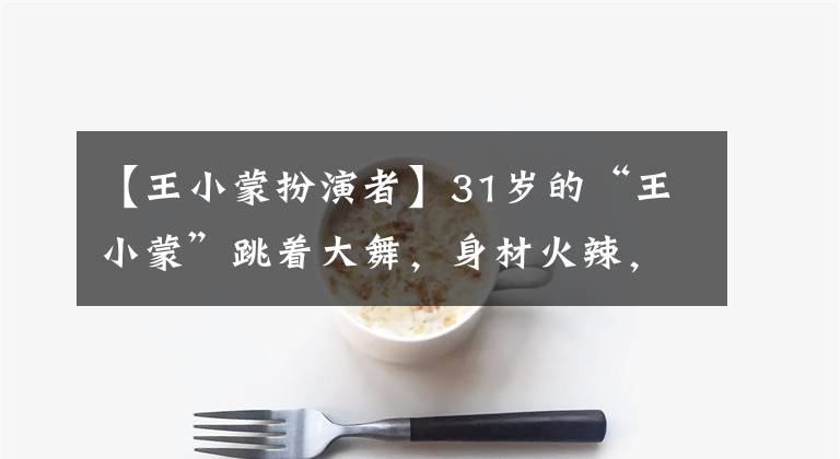 【王小蒙扮演者】31岁的“王小蒙”跳着大舞，身材火辣，腿闭着眼睛，丝袜破洞，令人尴尬