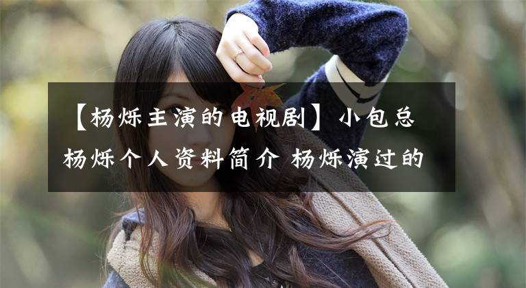 【杨烁主演的电视剧】小包总杨烁个人资料简介 杨烁演过的电视盘点