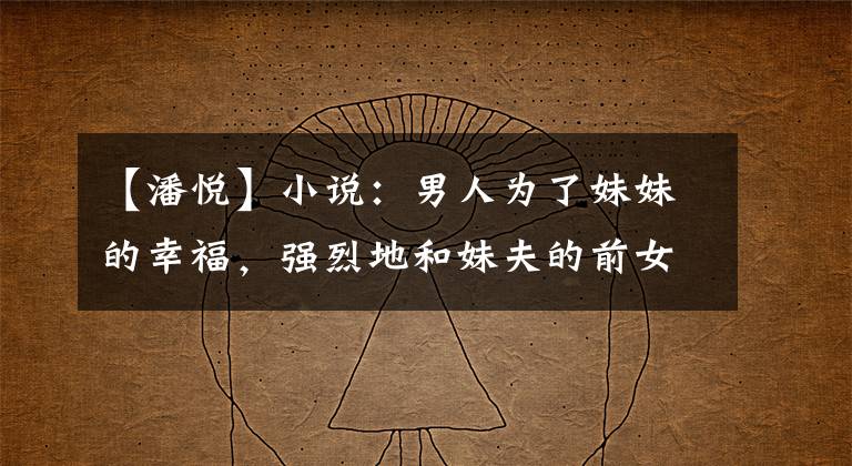 【潘悦】小说：男人为了妹妹的幸福，强烈地和妹夫的前女友结婚，穿着睡衣来到公司。