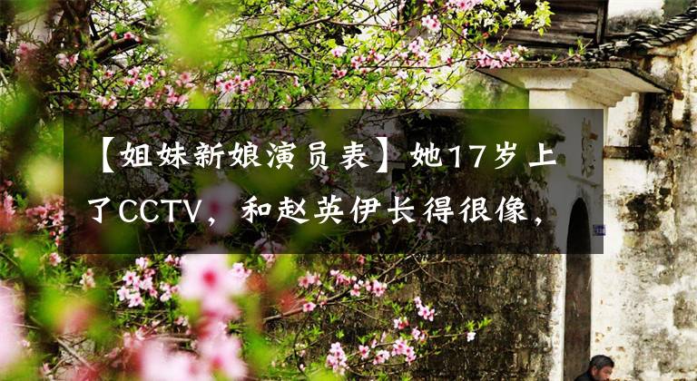 【姐妹新娘演员表】她17岁上了CCTV，和赵英伊长得很像，被称为“刘晓庆”，3素材电影节婚礼只有4人来。