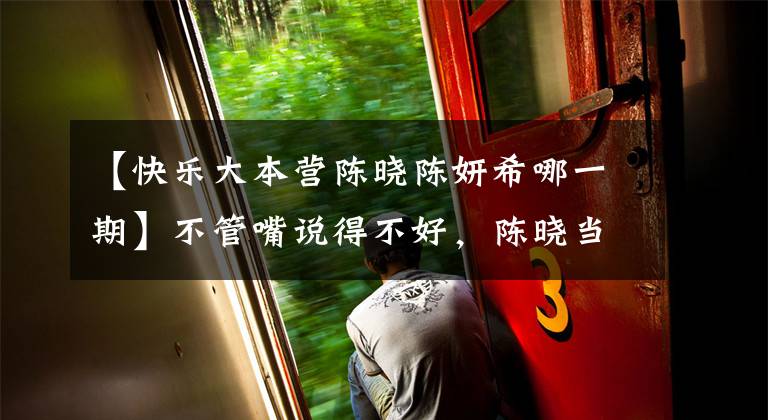 【快乐大本营陈晓陈妍希哪一期】不管嘴说得不好，陈晓当时赵丽颖骚操作都是板上钉钉的。