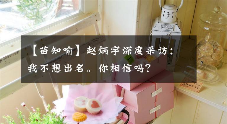 【苗知喻】赵炳宇深度采访：我不想出名。你相信吗？