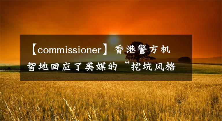 【commissioner】香港警方机智地回应了美媒的“挖坑风格”提问。