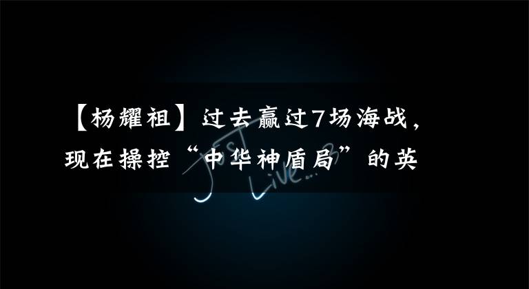 【杨耀祖】过去赢过7场海战，现在操控“中华神盾局”的英雄部队是什么样子的？