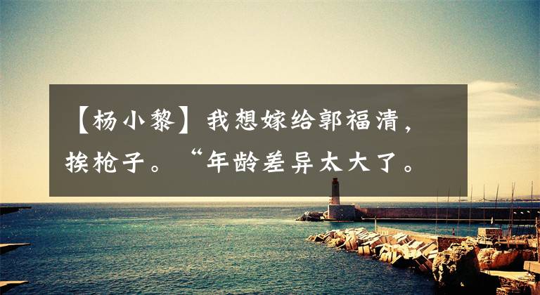 【杨小黎】我想嫁给郭福清，挨枪子。“年龄差异太大了。”杨小丽：妈妈，你骗了我！