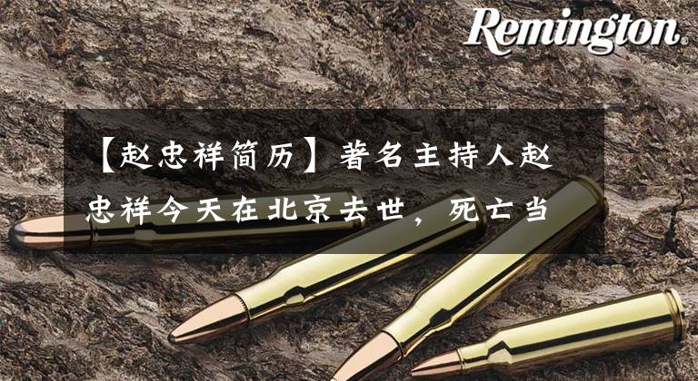 【赵忠祥简历】著名主持人赵忠祥今天在北京去世，死亡当天是78岁生日