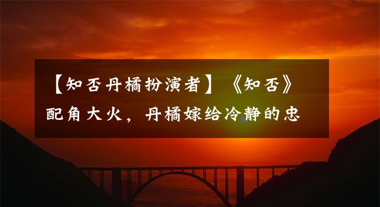 【知否丹橘扮演者】《知否》配角大火，丹橘嫁给冷静的忠诚圈粉比梅兰更美丽！