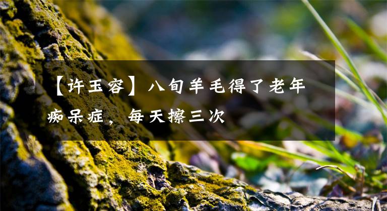 【许玉容】八旬羊毛得了老年痴呆症，每天擦三次